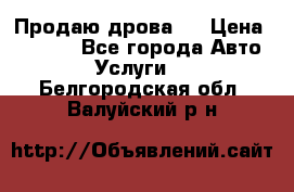 Продаю дрова.  › Цена ­ 6 000 - Все города Авто » Услуги   . Белгородская обл.,Валуйский р-н